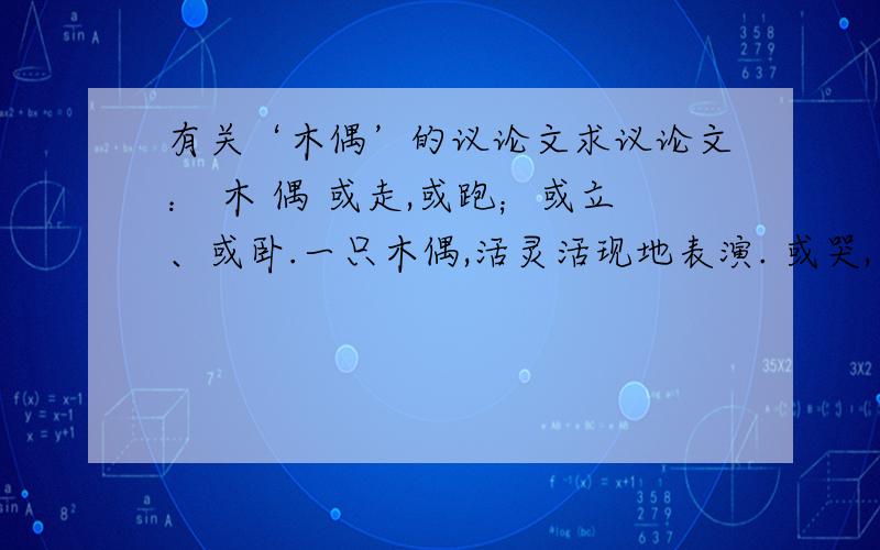 有关‘木偶’的议论文求议论文： 木 偶 或走,或跑；或立、或卧.一只木偶,活灵活现地表演. 或哭,或笑；或喊,或叫.这只