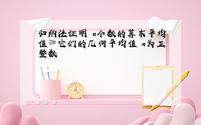 归纳法证明 n个数的算术平均值≥它们的几何平均值 n为正整数