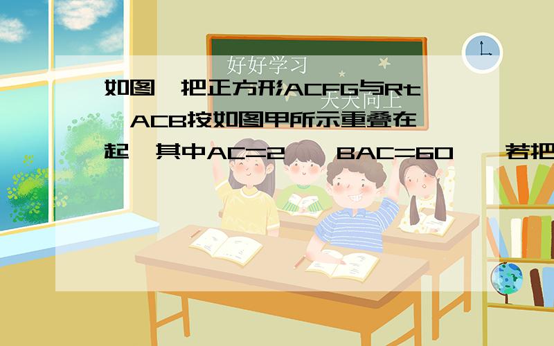 如图,把正方形ACFG与Rt△ACB按如图甲所示重叠在一起,其中AC=2,∠BAC=60°,若把Rt△ACB绕直角定点C