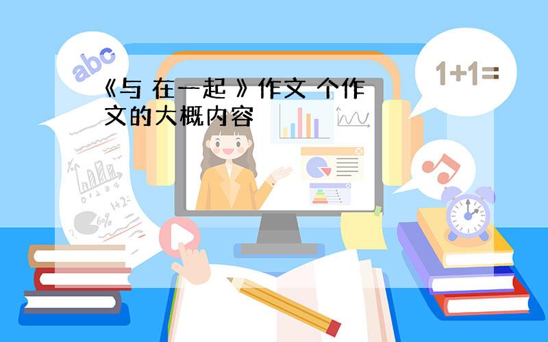 《与 在一起 》 作文 个作文的大概内容