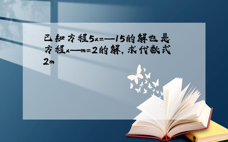 已知方程5x=—15的解也是方程x—m=2的解，求代数式2m