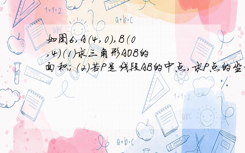 如图6,A（4,0）,B（0,4）（1）求三角形AOB的面积；（2）若P是线段AB的中点,求P点的坐标