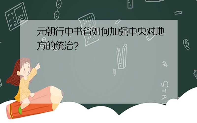 元朝行中书省如何加强中央对地方的统治?