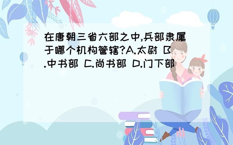 在唐朝三省六部之中,兵部隶属于哪个机构管辖?A.太尉 B.中书部 C.尚书部 D.门下部