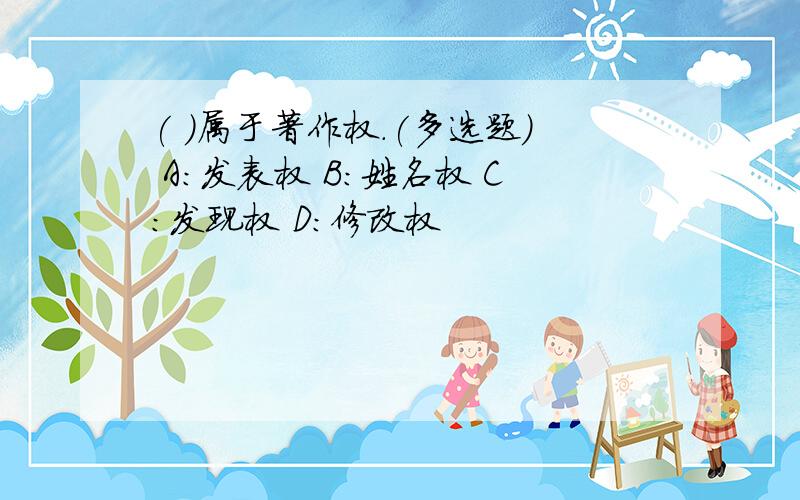 ( )属于著作权.(多选题) A:发表权 B:姓名权 C:发现权 D:修改权