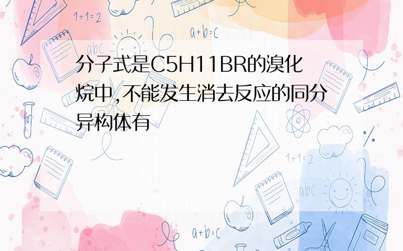 分子式是C5H11BR的溴化烷中,不能发生消去反应的同分异构体有