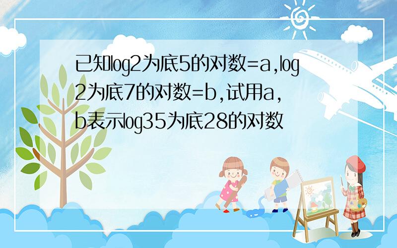 已知㏒2为底5的对数=a,㏒2为底7的对数=b,试用a,b表示㏒35为底28的对数