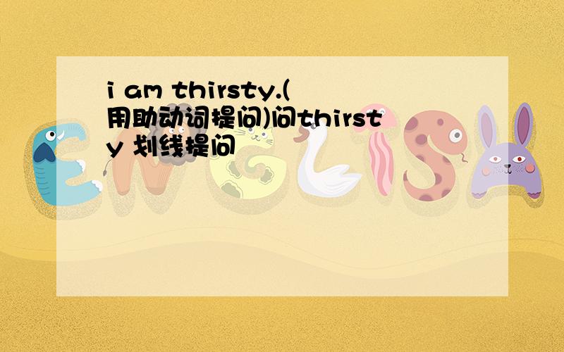 i am thirsty.(用助动词提问)问thirsty 划线提问