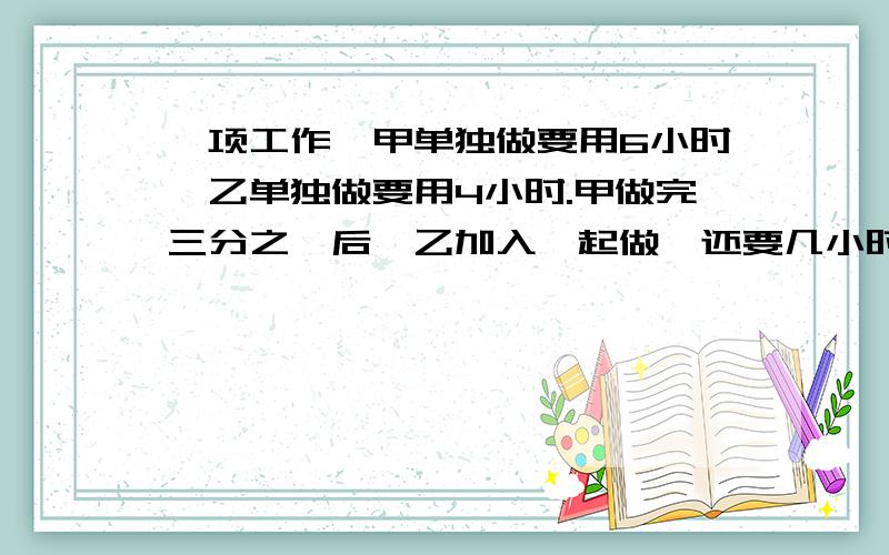 一项工作,甲单独做要用6小时,乙单独做要用4小时.甲做完三分之一后,乙加入一起做,还要几小时才能做完?