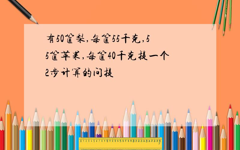 有50筐梨,每筐55千克,55筐苹果,每筐40千克提一个2步计算的问提