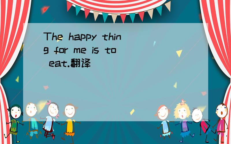 The happy thing for me is to eat.翻译