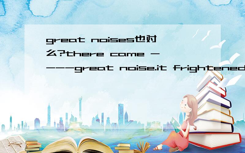 great noises也对么?there came ----great noise.it frightened us.