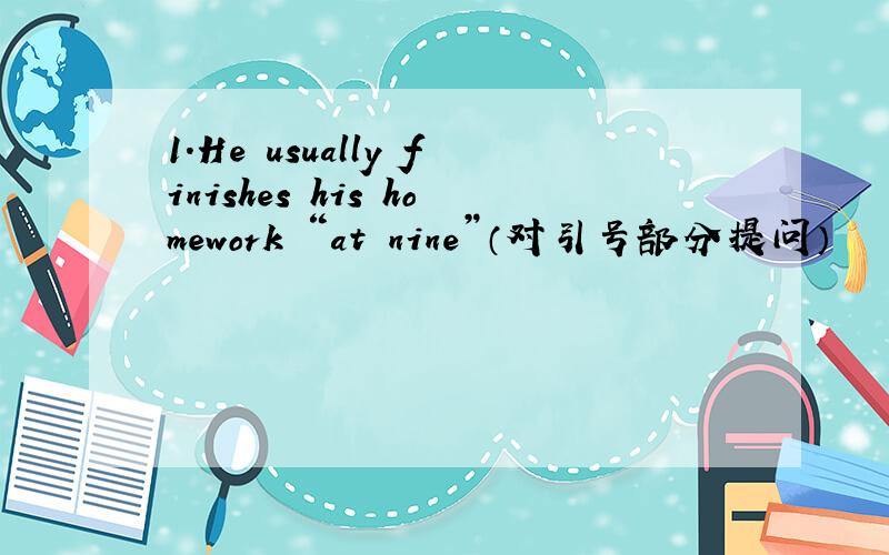 1.He usually finishes his homework “at nine”（对引号部分提问）