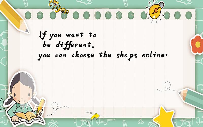 If you want to be different,you can choose the shops online.