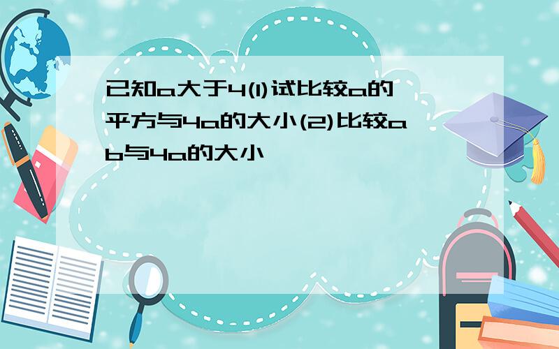 已知a大于4(1)试比较a的平方与4a的大小(2)比较ab与4a的大小