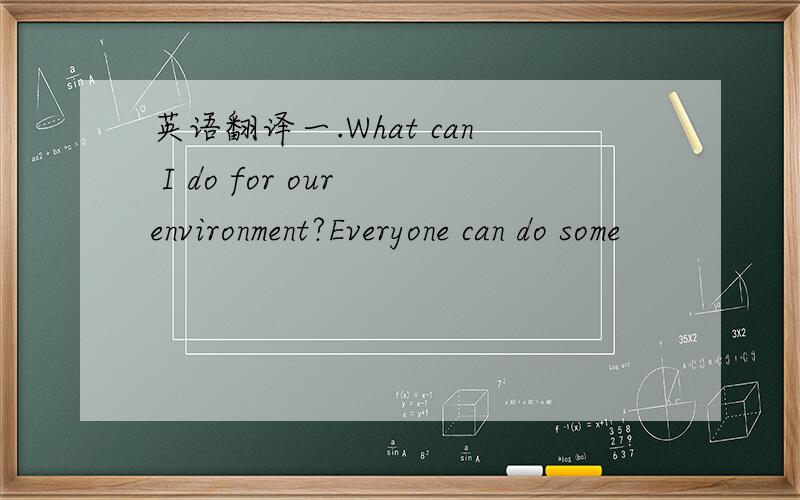 英语翻译一.What can I do for our environment?Everyone can do some