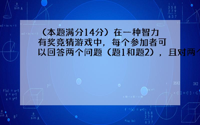 （本题满分14分）在一种智力有奖竞猜游戏中，每个参加者可以回答两个问题（题1和题2），且对两个问题可以按自己选择的顺序进