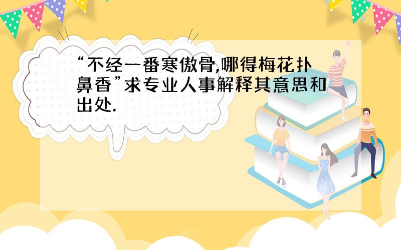 “不经一番寒傲骨,哪得梅花扑鼻香”求专业人事解释其意思和出处.