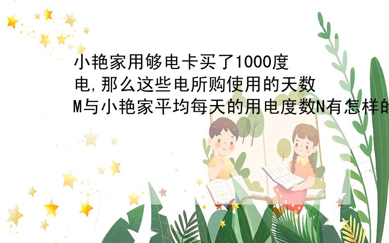 小艳家用够电卡买了1000度电,那么这些电所购使用的天数M与小艳家平均每天的用电度数N有怎样的函数关系?如果平均每天用电