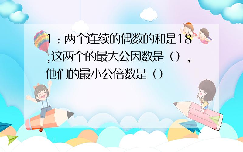 1：两个连续的偶数的和是18,这两个的最大公因数是（）,他们的最小公倍数是（）