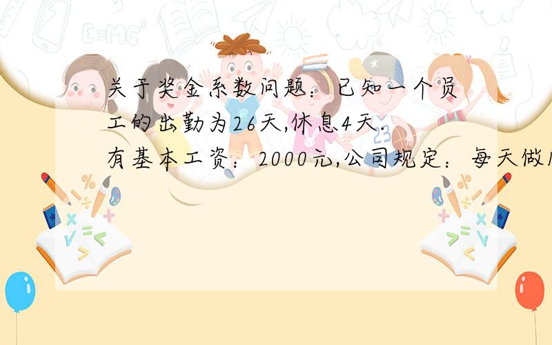 关于奖金系数问题：已知一个员工的出勤为26天,休息4天.有基本工资：2000元,公司规定：每天做100件产品,有当天的基