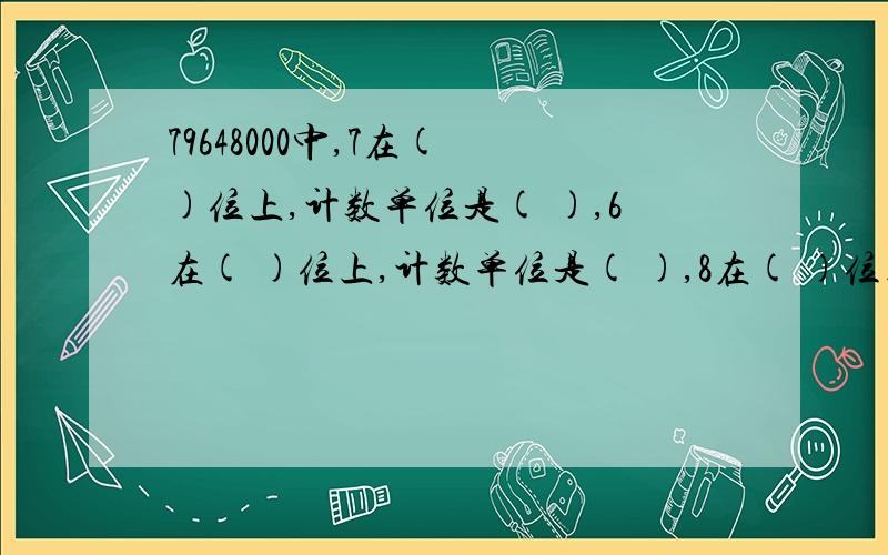 79648000中,7在( )位上,计数单位是( ),6在( )位上,计数单位是( ),8在( )位上,计数单位是( )