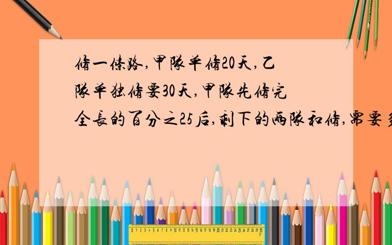 修一条路,甲队单修20天,乙队单独修要30天,甲队先修完全长的百分之25后,剩下的两队和修,需要多少天完