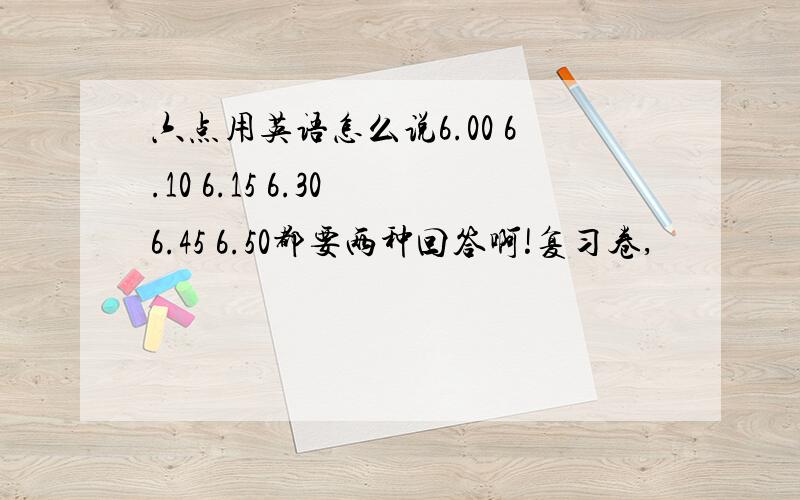 六点用英语怎么说6.00 6.10 6.15 6.30 6.45 6.50都要两种回答啊!复习卷,