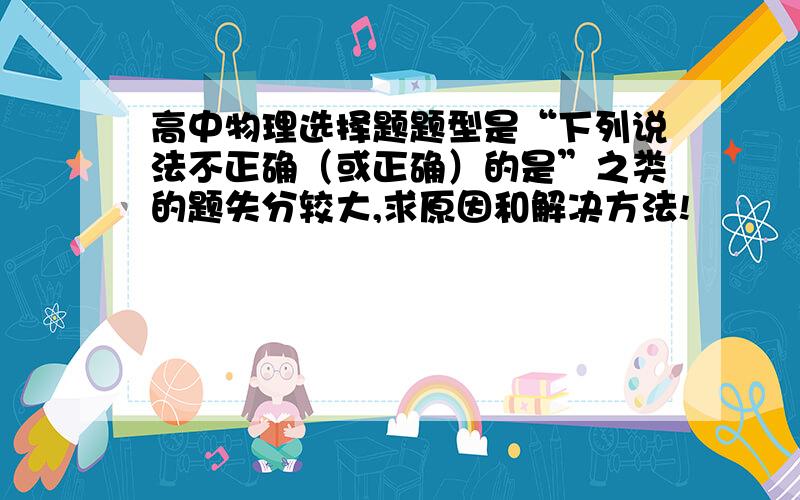 高中物理选择题题型是“下列说法不正确（或正确）的是”之类的题失分较大,求原因和解决方法!