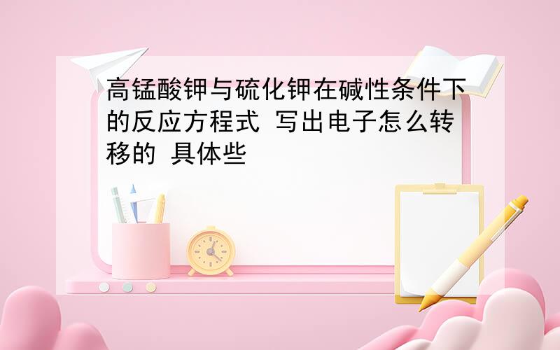 高锰酸钾与硫化钾在碱性条件下的反应方程式 写出电子怎么转移的 具体些