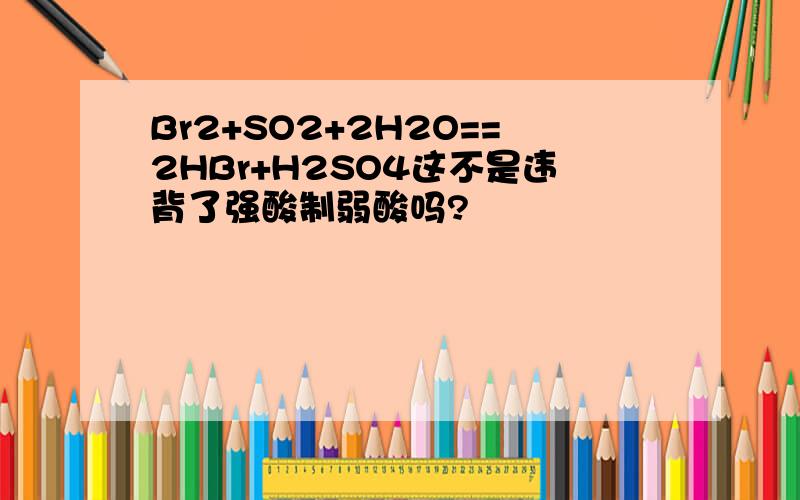 Br2+SO2+2H2O==2HBr+H2SO4这不是违背了强酸制弱酸吗?