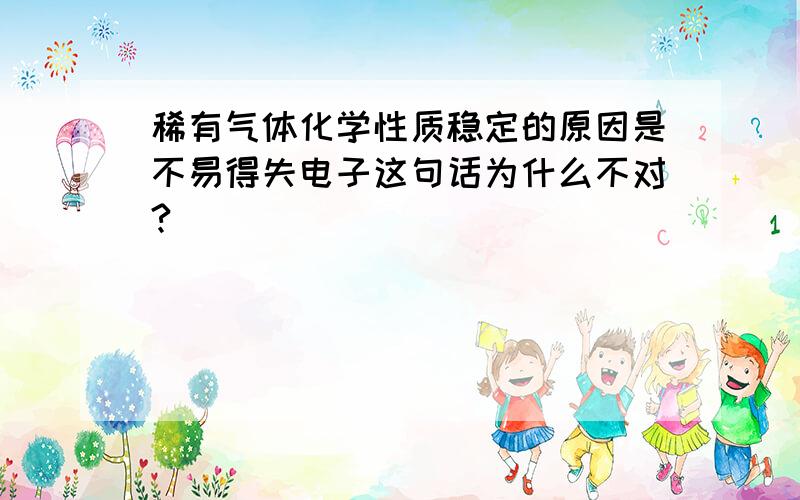 稀有气体化学性质稳定的原因是不易得失电子这句话为什么不对?