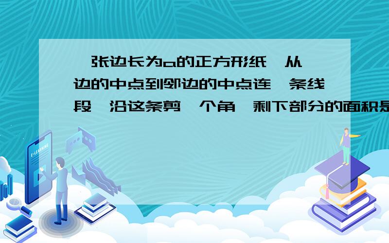 一张边长为a的正方形纸,从一边的中点到邻边的中点连一条线段,沿这条剪一个角,剩下部分的面积是这个正方