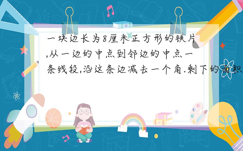 一块边长为8厘米正方形的铁片,从一边的中点到邻边的中点一条线段,沿这条边减去一个角.剩下的面积是多少?