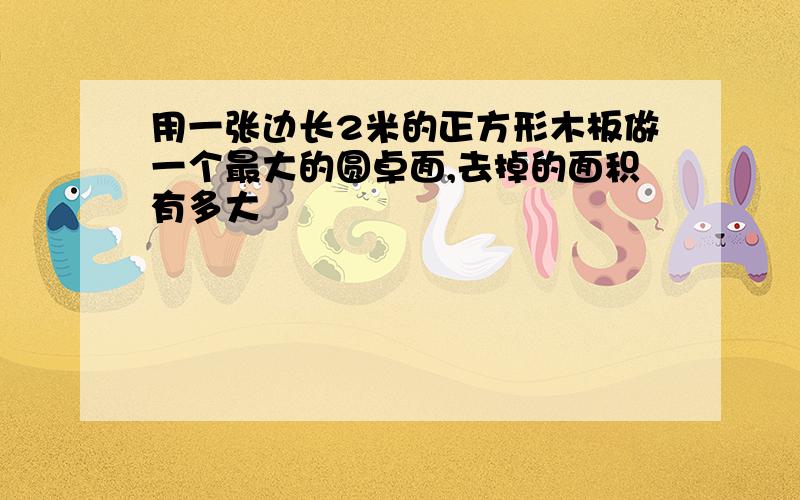 用一张边长2米的正方形木板做一个最大的圆卓面,去掉的面积有多大