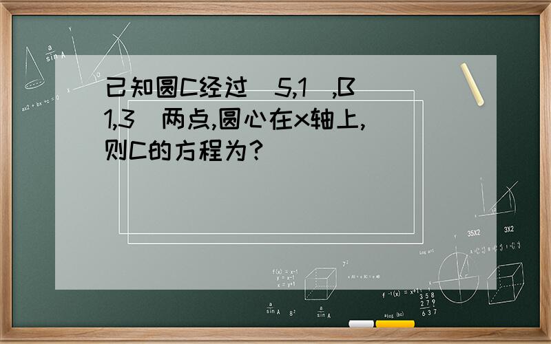 已知圆C经过（5,1）,B（1,3）两点,圆心在x轴上,则C的方程为?