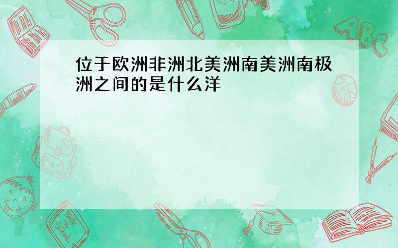 位于欧洲非洲北美洲南美洲南极洲之间的是什么洋