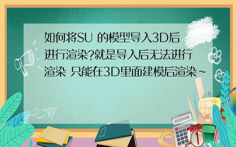 如何将SU 的模型导入3D后进行渲染?就是导入后无法进行渲染 只能在3D里面建模后渲染~