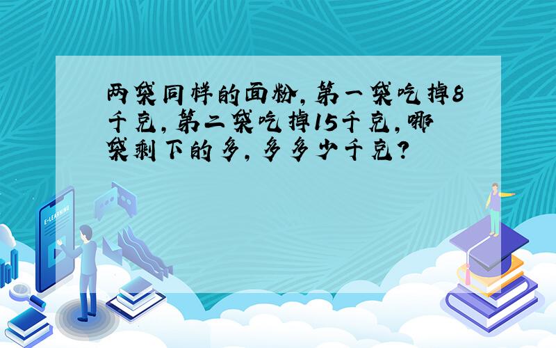 两袋同样的面粉,第一袋吃掉8千克,第二袋吃掉15千克,哪袋剩下的多,多多少千克?