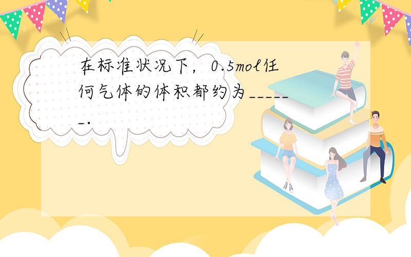 在标准状况下，0.5mol任何气体的体积都约为______．