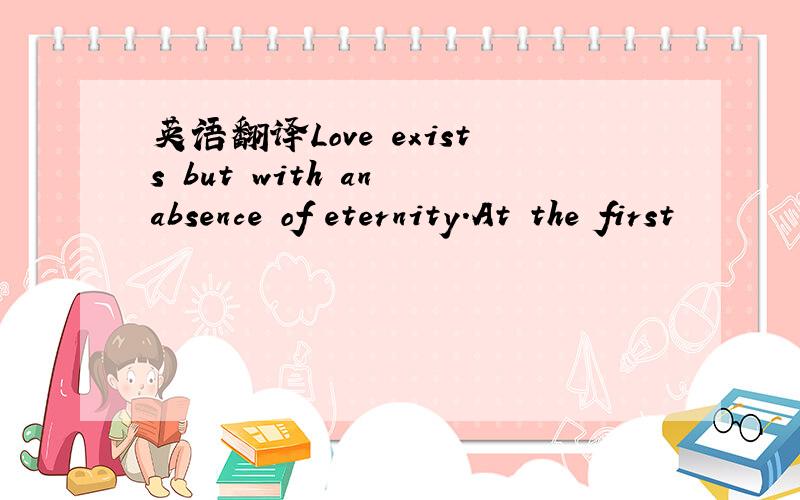 英语翻译Love exists but with an absence of eternity.At the first