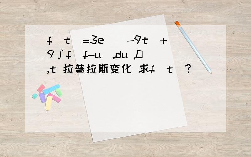 f(t)=3e^(-9t)+9∫f(f-u).du ,0,t 拉普拉斯变化 求f(t)?