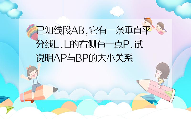 已知线段AB,它有一条垂直平分线L,L的右侧有一点P.试说明AP与BP的大小关系