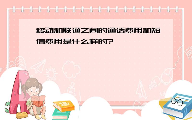 移动和联通之间的通话费用和短信费用是什么样的?