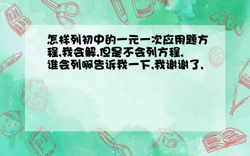 怎样列初中的一元一次应用题方程,我会解,但是不会列方程,谁会列啊告诉我一下,我谢谢了,