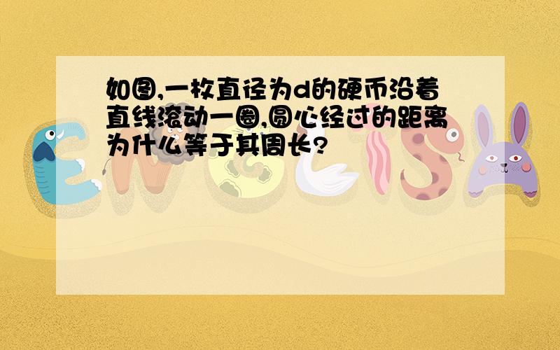 如图,一枚直径为d的硬币沿着直线滚动一圈,圆心经过的距离为什么等于其周长?