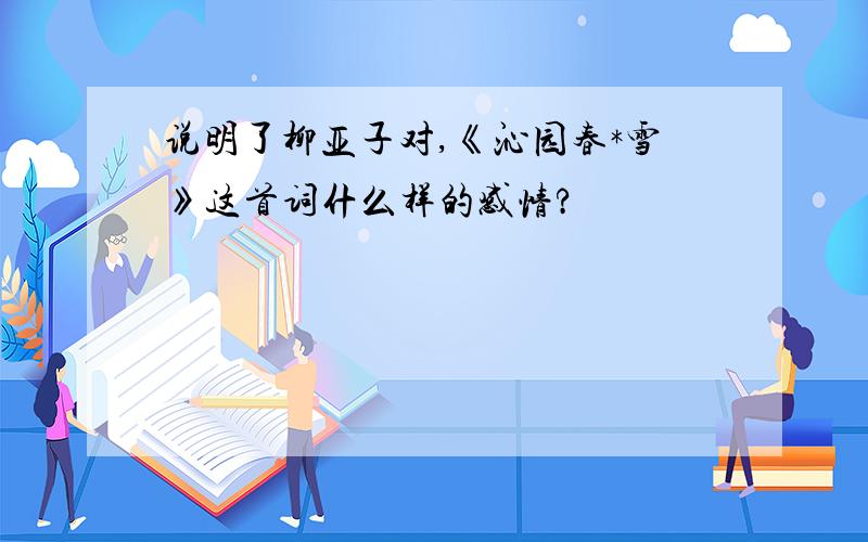 说明了柳亚子对,《沁园春*雪》这首词什么样的感情?