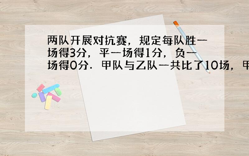 两队开展对抗赛，规定每队胜一场得3分，平一场得1分，负一场得0分．甲队与乙队一共比了10场，甲队保持了不败记录，一共得了