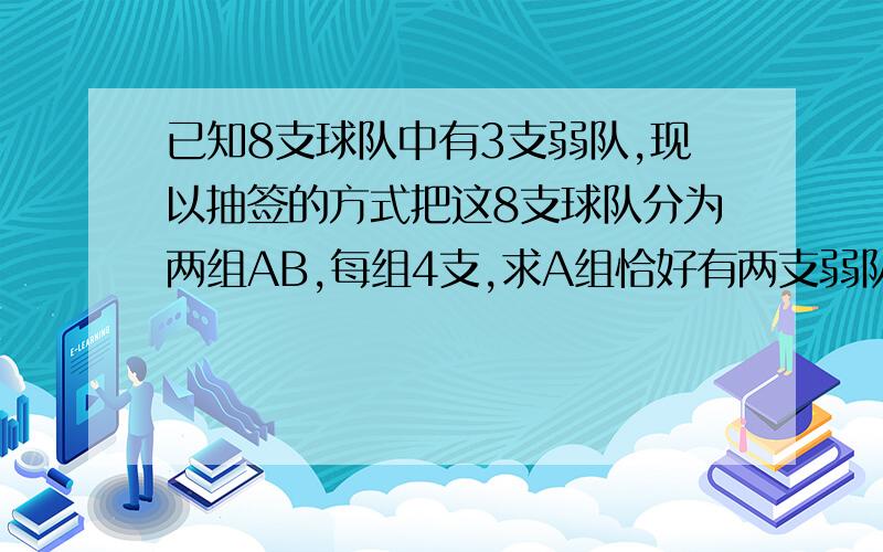 已知8支球队中有3支弱队,现以抽签的方式把这8支球队分为两组AB,每组4支,求A组恰好有两支弱队的概率.