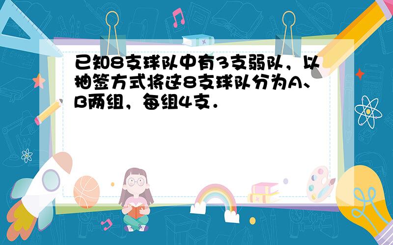 已知8支球队中有3支弱队，以抽签方式将这8支球队分为A、B两组，每组4支．